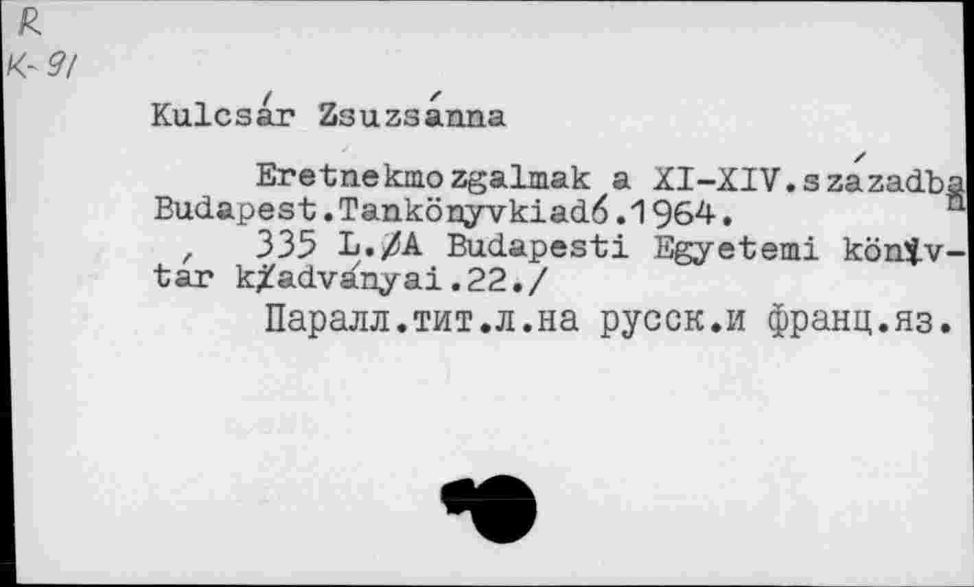 ﻿Kulcsar Zsuzsanna
Eretneктоzgaimak a Xl-XIV.szazadba Budapest.Tankönyvkiad.6.1964.	s
,	335 L./A Budapest! Egyetemi köntv-
tar k/advanyai.22./
Паралл.тит.л.на русск.и франц.яз.